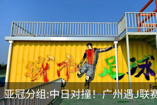 亚冠分组:中日对撞！广州遇J联赛冠军 泰山战浦和