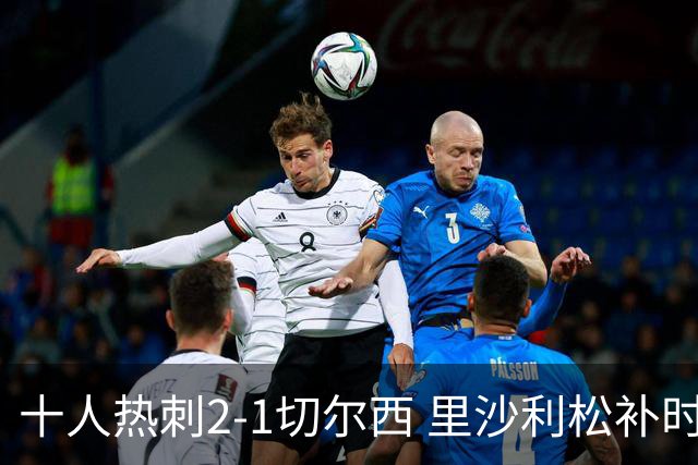 十人热刺2-1切尔西 里沙利松补时绝杀托纳利处子球埃斯特旺破门