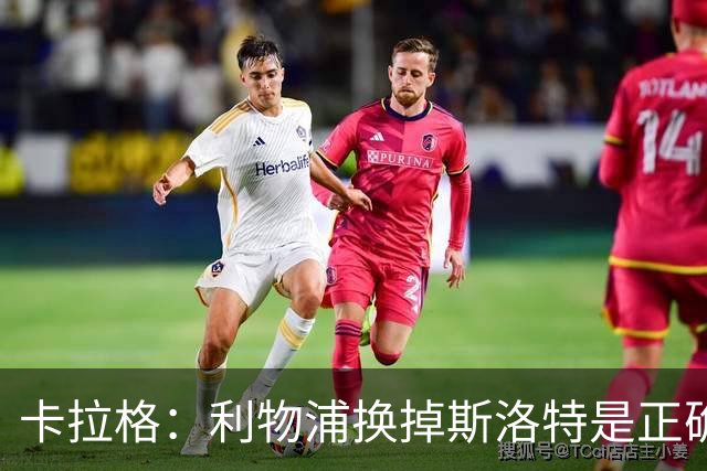 卡拉格：利物浦换掉斯洛特是正确决定，伊劳拉的踢法有冲击力