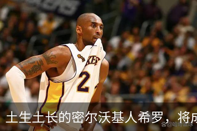 土生土长的密尔沃基人希罗，将成为雄鹿新时代的核心人物