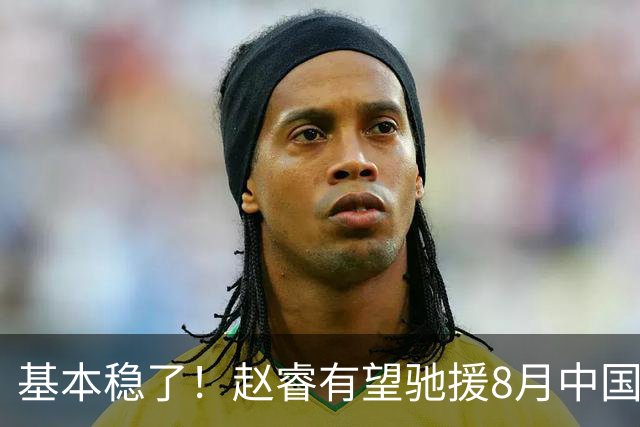 基本稳了！赵睿有望驰援8月中国男篮生死战，2大变数或将拦路截胡