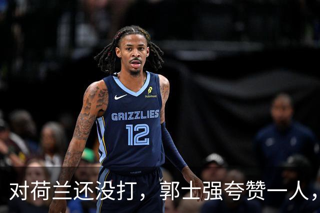 对荷兰还没打，郭士强夸赞一人，不是胡金秋赵继伟，也不是王俊杰