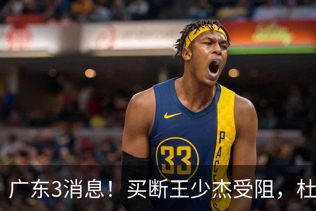 广东3消息！买断王少杰受阻，杜锋将出国学习，奎因有望加薪续约