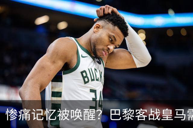 惨痛记忆被唤醒？巴黎客战皇马需警惕被翻盘！