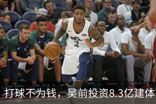 打球不为钱，吴前投资8.3亿建体育馆，和浙江闹翻，下家3选1