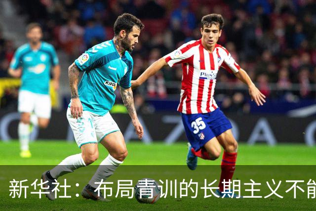 新华社：布局青训的长期主义不能变 计划不变终能夺冠