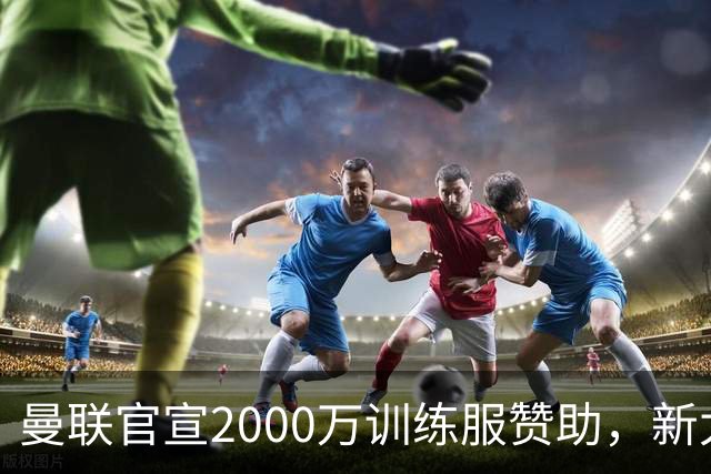 曼联官宣2000万训练服赞助，新太子穿不了！蒂莱曼斯确定周六首秀
