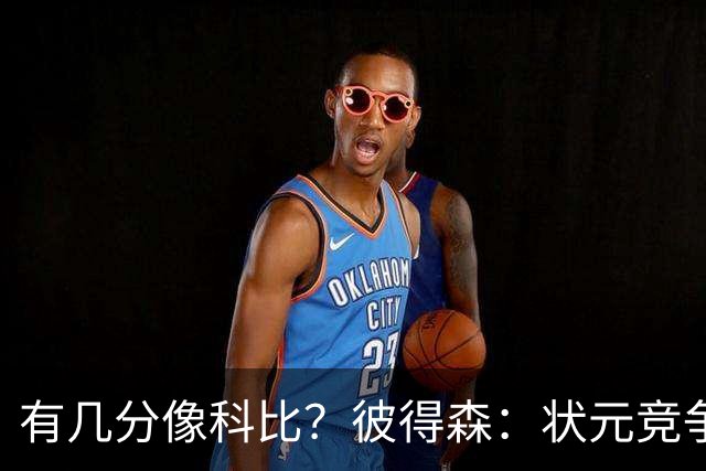 有几分像科比？彼得森：状元竞争也有我的份 抽筋问题解决了吗？