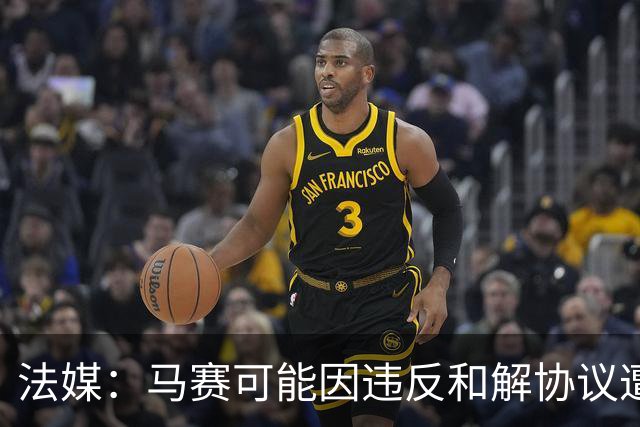 法媒：马赛可能因违反和解协议遭欧足联处罚，俱乐部已冻结预算