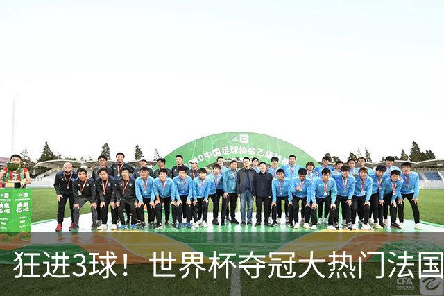 狂进3球！世界杯夺冠大热门法国男足统治力强，姆巴佩风头盖登贝莱