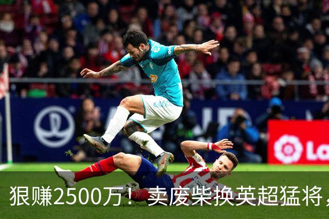 狠赚2500万！卖废柴换英超猛将，国米这波太清醒?