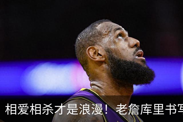 相爱相杀才是浪漫！老詹库里书写完美故事 拒绝联手保全伟大传奇