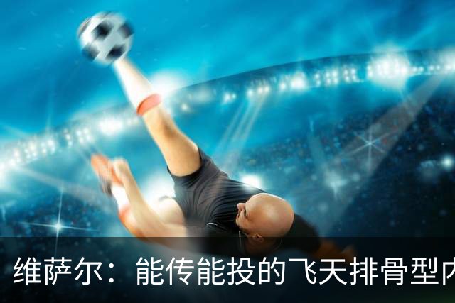 维萨尔：能传能投的飞天排骨型内线 需要大个子的球队不容错过