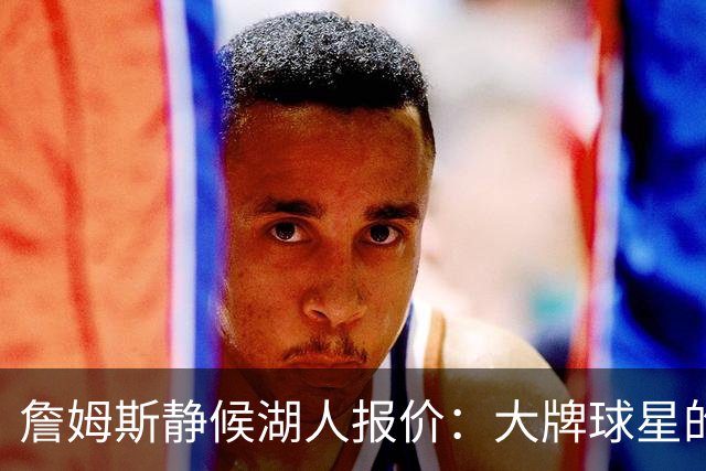 詹姆斯静候湖人报价：大牌球星的谈判艺术！