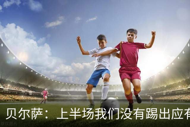贝尔萨：上半场我们没有踢出应有表现 下半场配得上进10个球