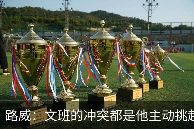 路威：文班的冲突都是他主动挑起的 不仅自己亲自下场还指使队友