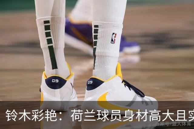 铃木彩艳：荷兰球员身材高大且实力强劲 比赛中要尽可能做好防守