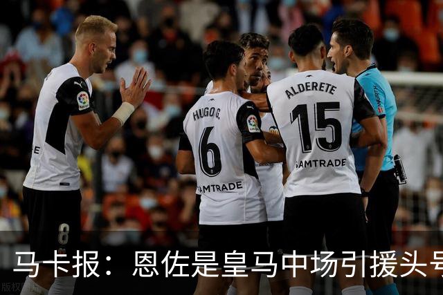马卡报：恩佐是皇马中场引援头号目标，球员估价不低于1.2亿欧