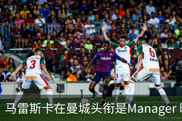 马雷斯卡在曼城头衔是Manager 曝蓝月为此支付1700万镑
