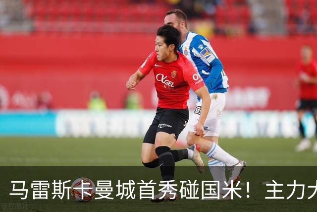 马雷斯卡曼城首秀碰国米！主力大半缺席，香港热身赛大概率胶着打平