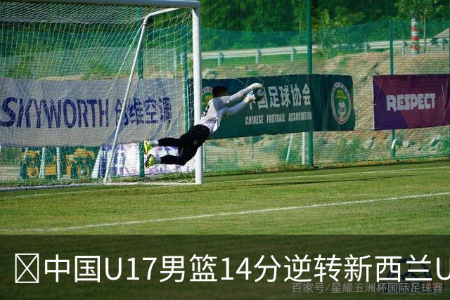 🏀中国U17男篮14分逆转新西兰U17男篮 张淳智24分 陈昱休11中2