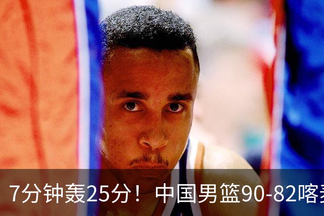 7分钟轰25分！中国男篮90-82喀麦隆，郭士强妙用“3人”是转折