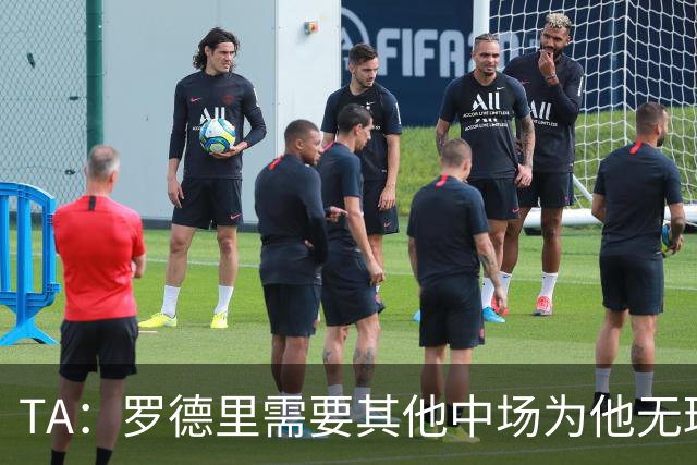 TA：罗德里需要其他中场为他无球跑动，巴萨比皇马更适合他