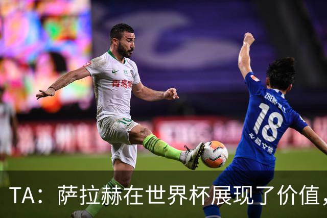 TA：萨拉赫在世界杯展现了价值，他仍然值得重量级合同